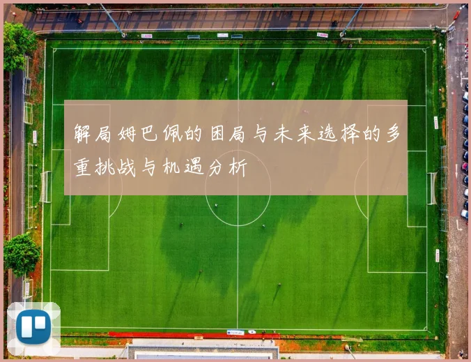 解局姆巴佩的困局与未来选择的多重挑战与机遇分析