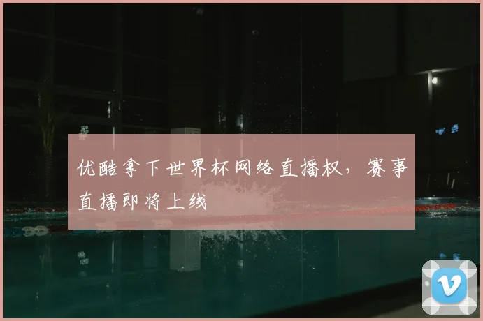 优酷拿下世界杯网络直播权，赛事直播即将上线