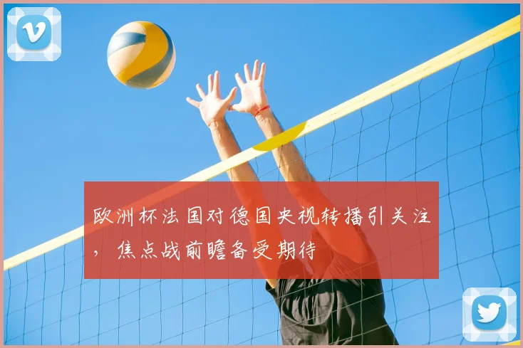 欧洲杯法国对德国央视转播引关注,焦点战前瞻备受期待