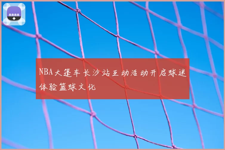NBA大篷车长沙站互动活动开启球迷体验篮球文化