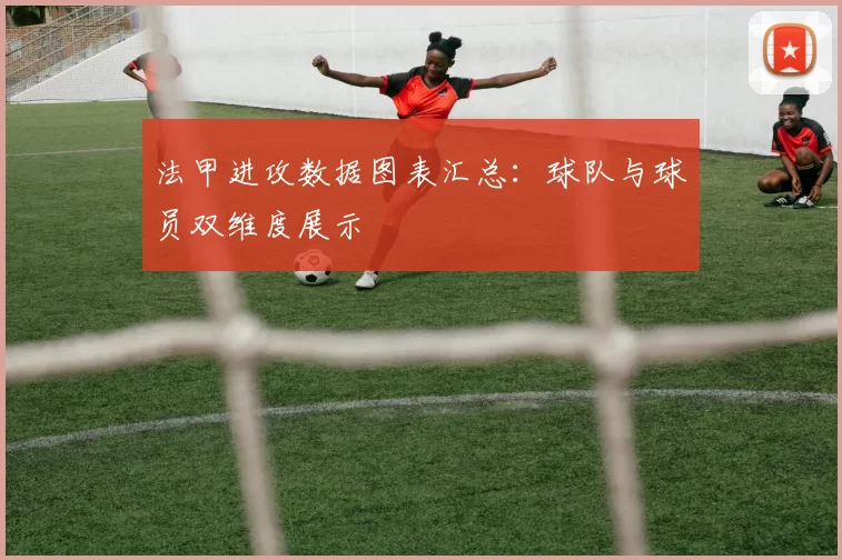 法甲进攻数据图表汇总：球队与球员双维度展示