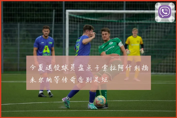 今夏退役球员盘点卡索拉阿什利扬米尔纳等传奇告别足坛