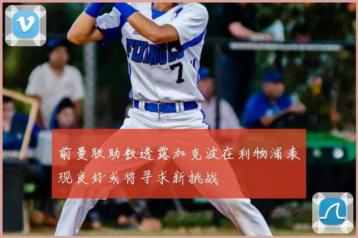 前曼联助教透露加克波在利物浦表现良好或将寻求新挑战