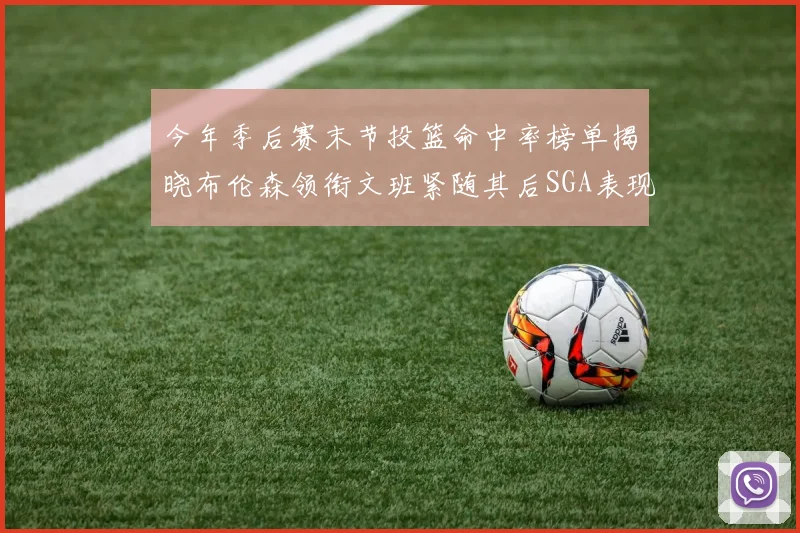 今年季后赛末节投篮命中率榜单揭晓布伦森领衔文班紧随其后SGA表现不俗