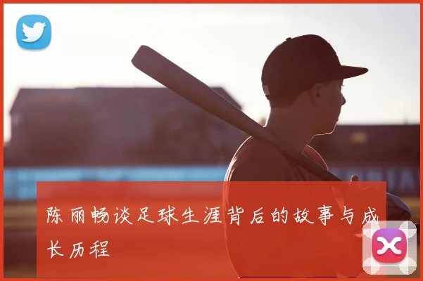 陈丽畅谈足球生涯背后的故事与成长历程