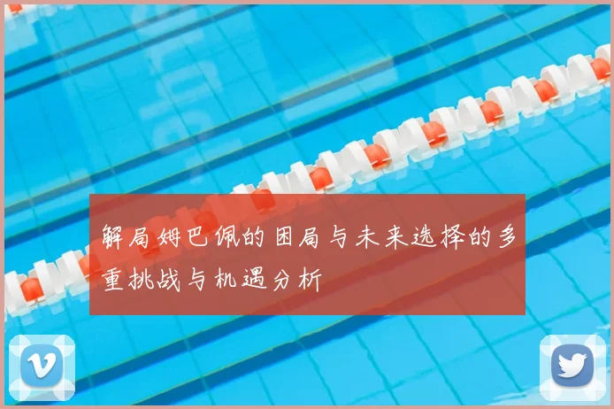 解局姆巴佩的困局与未来选择的多重挑战与机遇分析