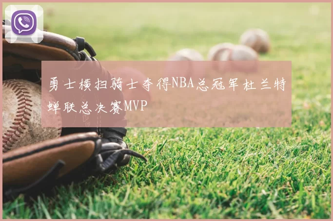 勇士横扫骑士夺得NBA总冠军杜兰特蝉联总决赛MVP