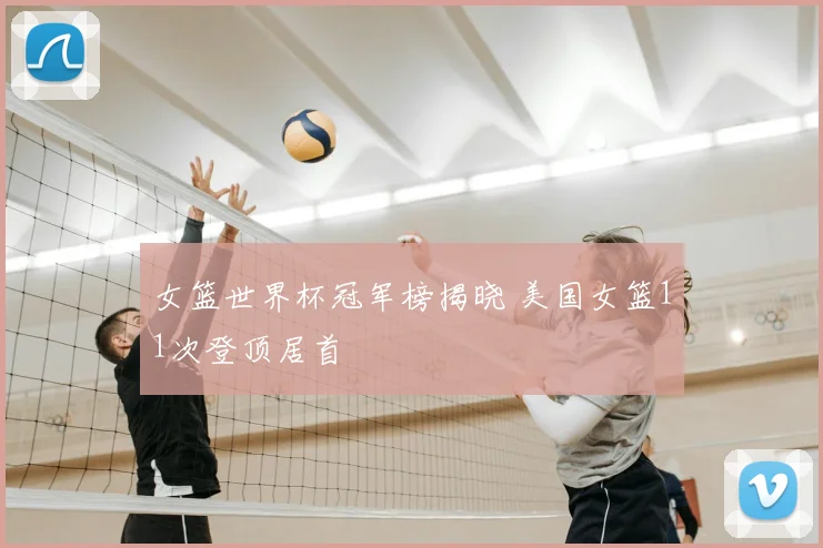 女篮世界杯冠军榜揭晓 美国女篮11次登顶居首