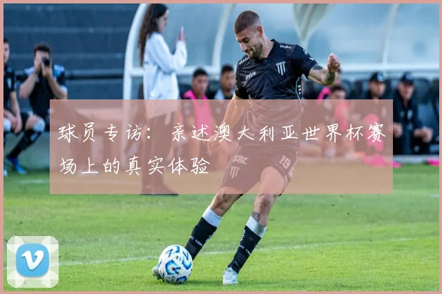 球员专访：亲述澳大利亚世界杯赛场上的真实体验