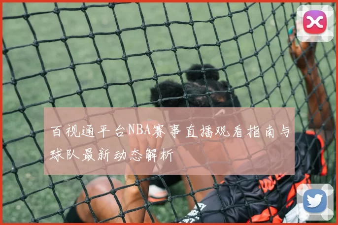 百视通平台NBA赛事直播观看指南与球队最新动态解析