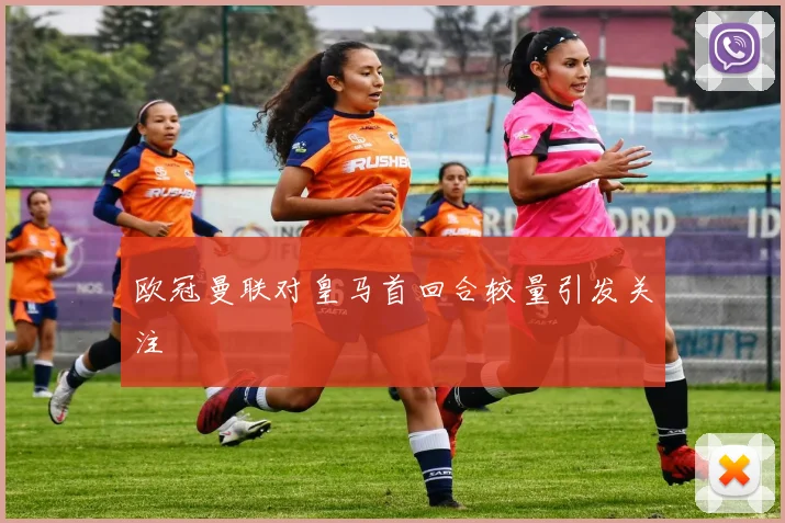 欧冠曼联对皇马首回合较量引发关注
