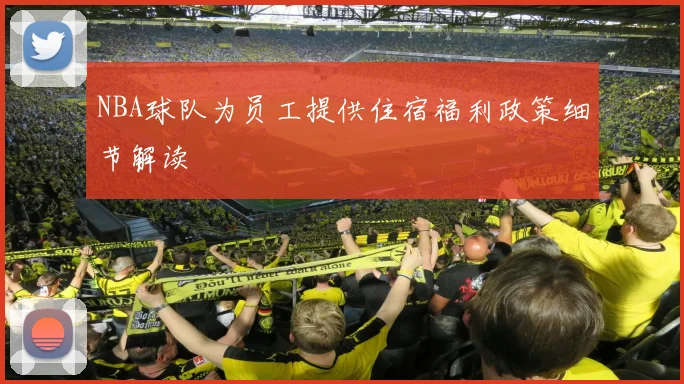 NBA球队为员工提供住宿福利政策细节解读
