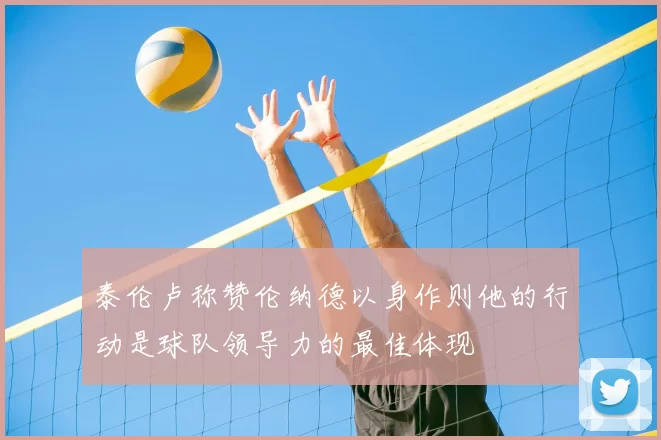 泰伦卢称赞伦纳德以身作则他的行动是球队领导力的最佳体现