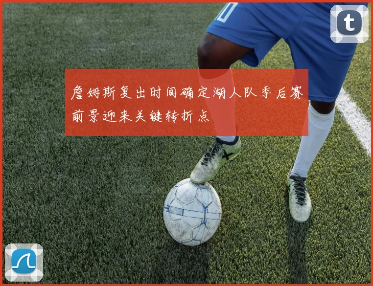 詹姆斯复出时间确定湖人队季后赛前景迎来关键转折点