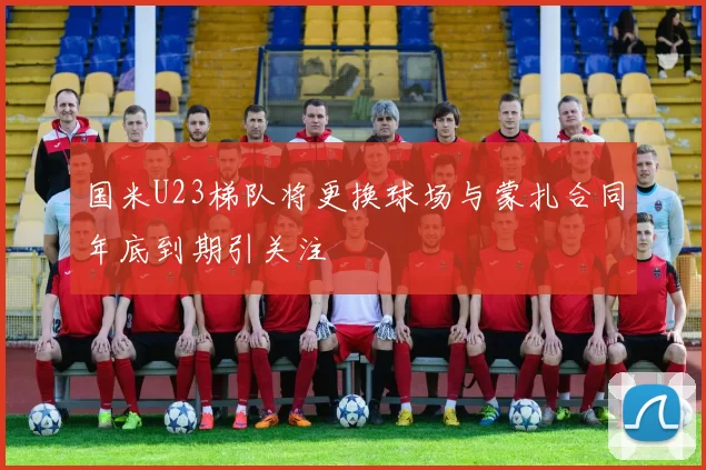 国米U23梯队将更换球场与蒙扎合同年底到期引关注