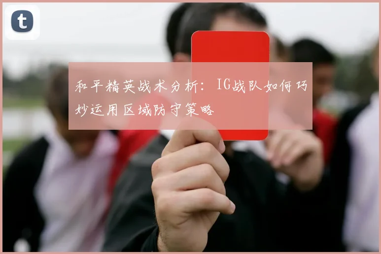 和平精英战术分析：IG战队如何巧妙运用区域防守策略