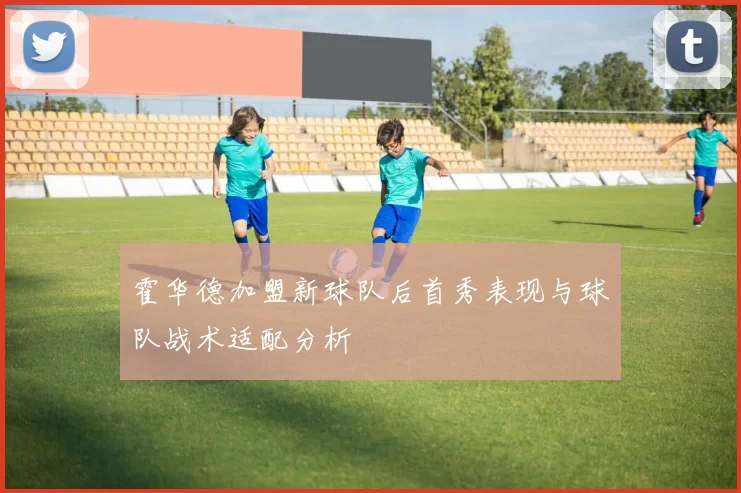 霍华德加盟新球队后首秀表现与球队战术适配分析
