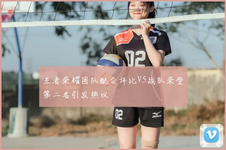王者荣耀团队配合评比V5战队荣登第二名引发热议
