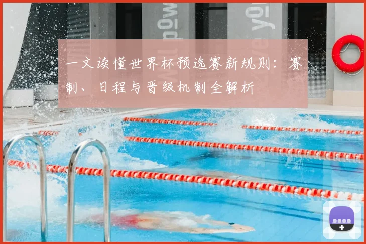 一文读懂世界杯预选赛新规则：赛制、日程与晋级机制全解析