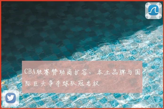 CBA联赛赞助商扩容，本土品牌与国际巨头争夺球队冠名权