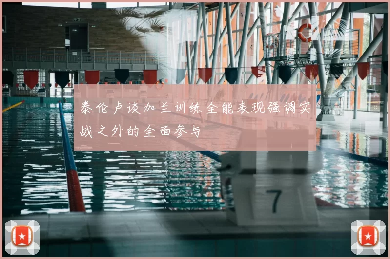 泰伦卢谈加兰训练全能表现强调实战之外的全面参与