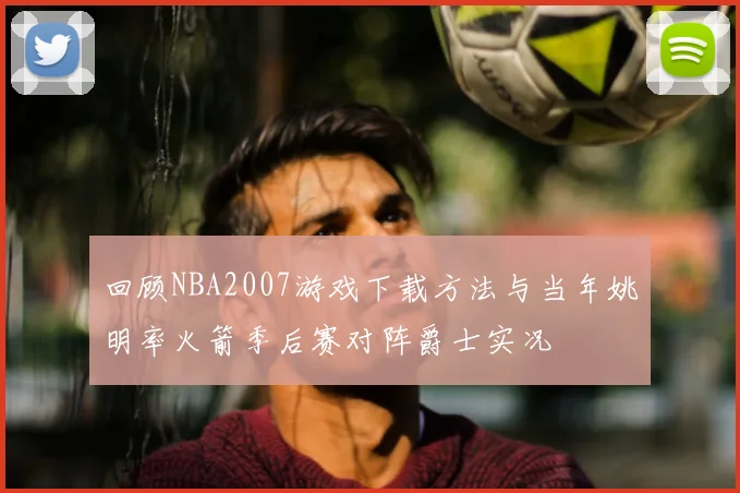 回顾NBA2007游戏下载方法与当年姚明率火箭季后赛对阵爵士实况