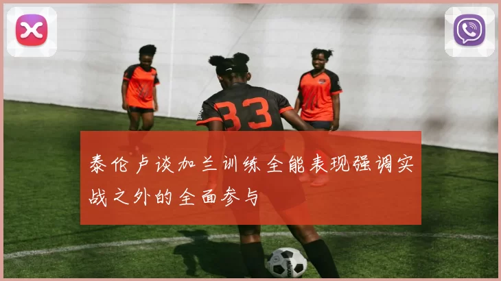 泰伦卢谈加兰训练全能表现强调实战之外的全面参与