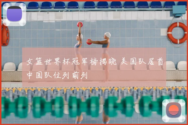 女篮世界杯冠军榜揭晓 美国队居首中国队位列前列