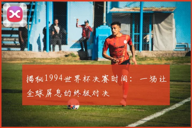 揭秘1994世界杯决赛时间：一场让全球屏息的终极对决