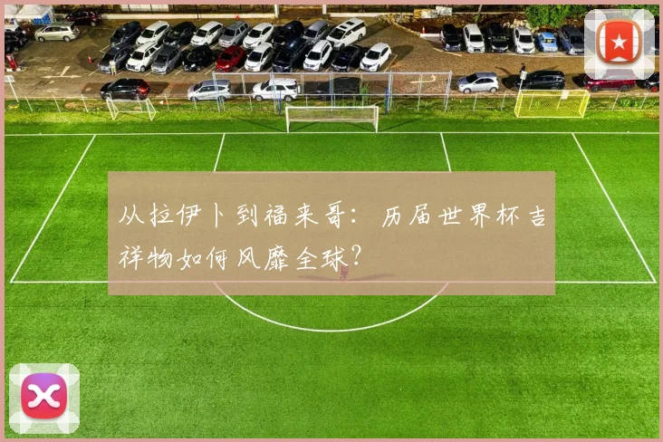 从拉伊卜到福来哥：历届世界杯吉祥物如何风靡全球？