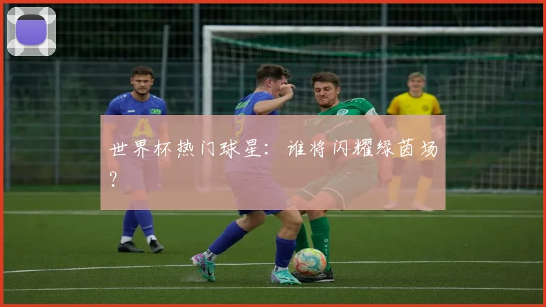 世界杯热门球星:谁将闪耀绿茵场?