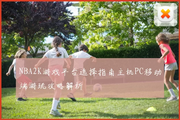 NBA2K游戏平台选择指南主机PC移动端游玩攻略解析