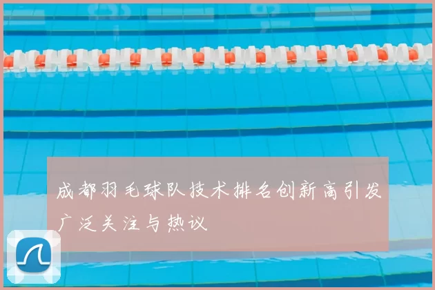 成都羽毛球队技术排名创新高引发广泛关注与热议