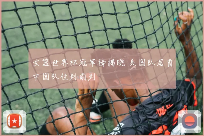女篮世界杯冠军榜揭晓 美国队居首中国队位列前列