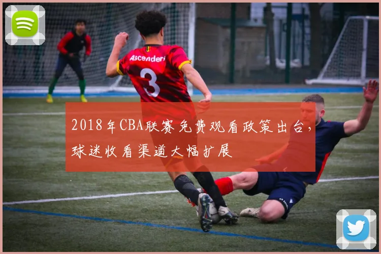2018年CBA联赛免费观看政策出台，球迷收看渠道大幅扩展