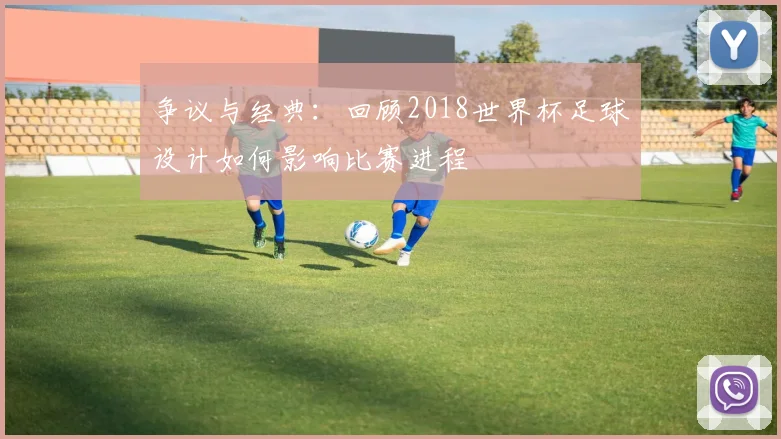争议与经典:回顾2018世界杯足球设计如何影响比赛进程
