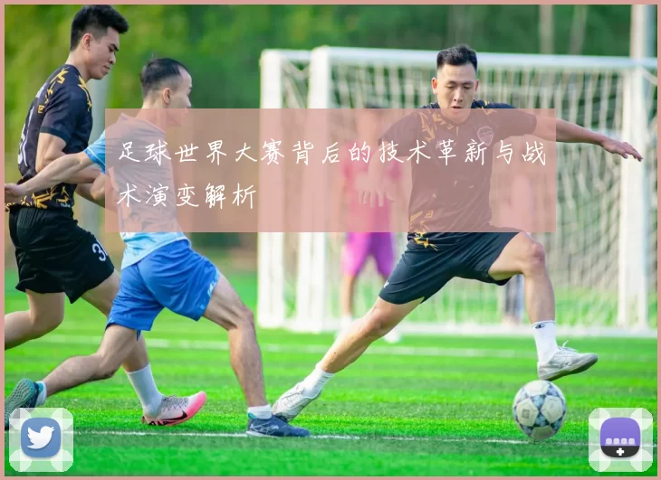足球世界大赛背后的技术革新与战术演变解析