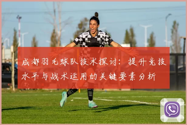 成都羽毛球队技术探讨：提升竞技水平与战术运用的关键要素分析