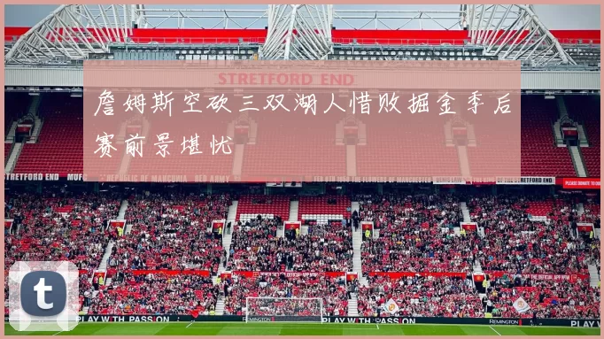 詹姆斯空砍三双湖人惜败掘金季后赛前景堪忧