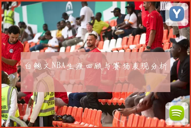 白鲍文NBA生涯回顾与赛场表现分析