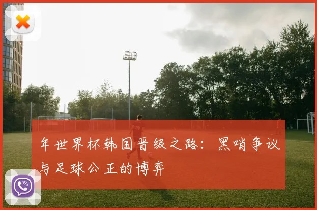 年世界杯韩国晋级之路:黑哨争议与足球公正的博弈