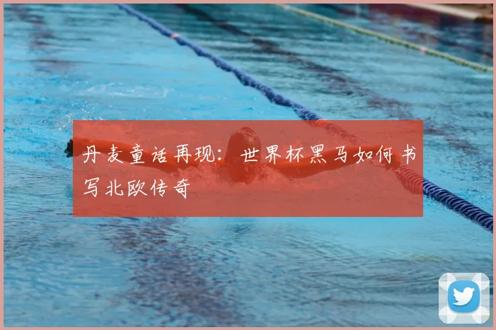 丹麦童话再现：世界杯黑马如何书写北欧传奇