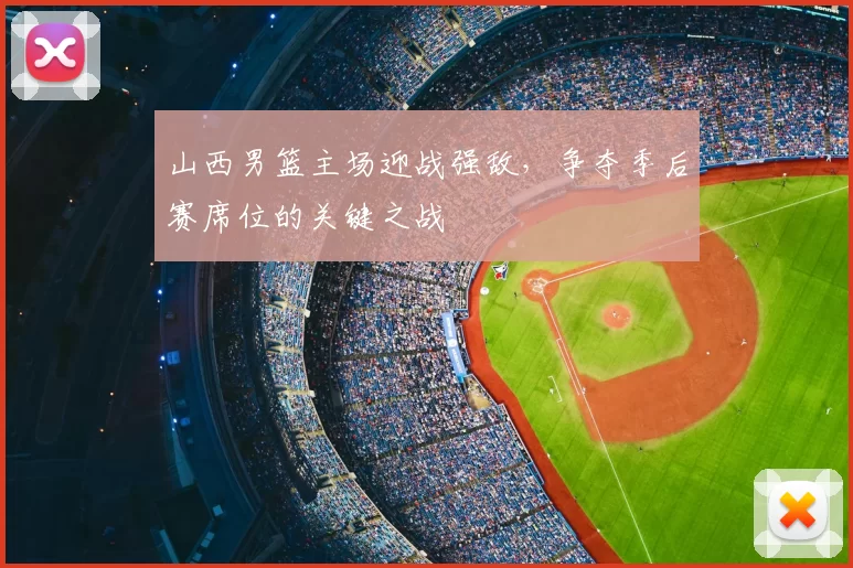 山西男篮主场迎战强敌，争夺季后赛席位的关键之战