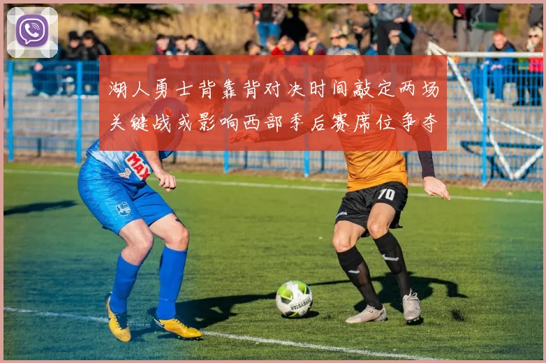 湖人勇士背靠背对决时间敲定两场关键战或影响西部季后赛席位争夺