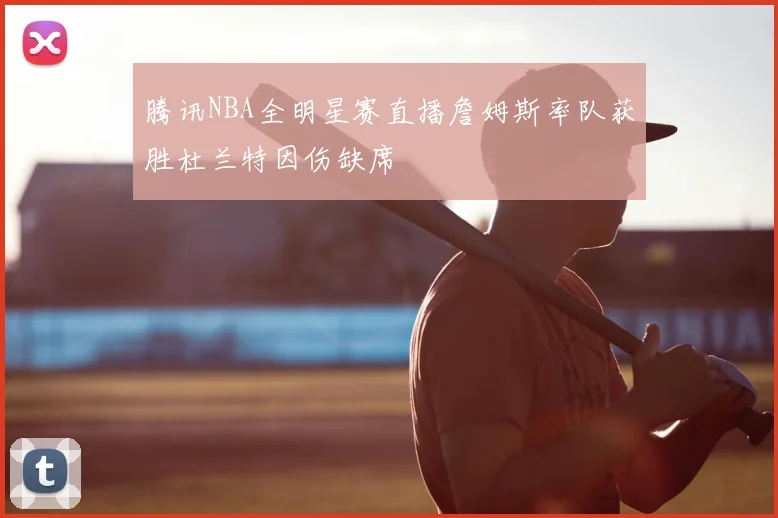 腾讯NBA全明星赛直播詹姆斯率队获胜杜兰特因伤缺席