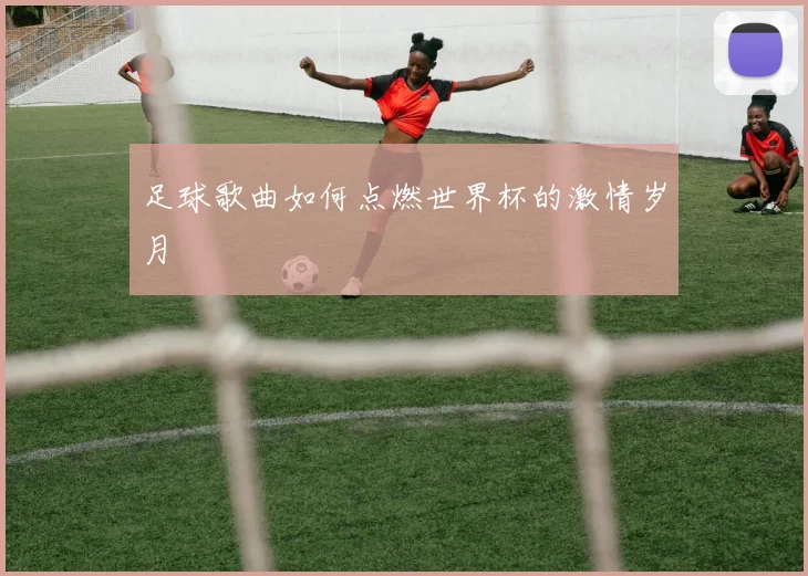 足球歌曲如何点燃世界杯的激情岁月