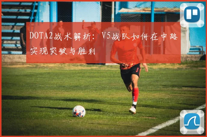DOTA2战术解析：V5战队如何在中路实现突破与胜利