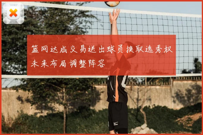篮网达成交易送出球员换取选秀权未来布局调整阵容