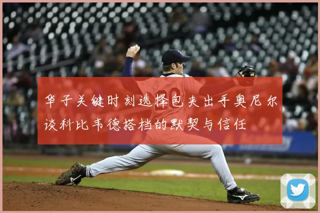 华子关键时刻选择包夹出手奥尼尔谈科比韦德搭档的默契与信任