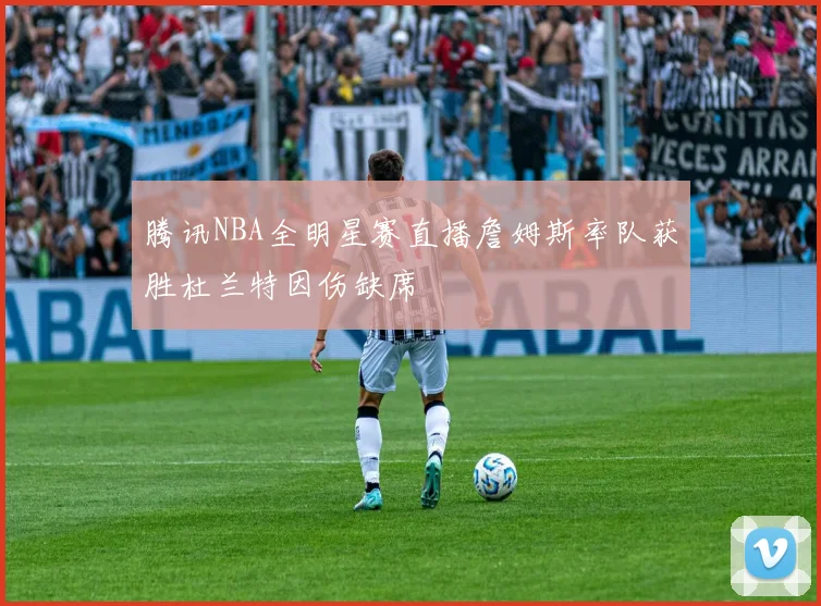 腾讯NBA全明星赛直播詹姆斯率队获胜杜兰特因伤缺席